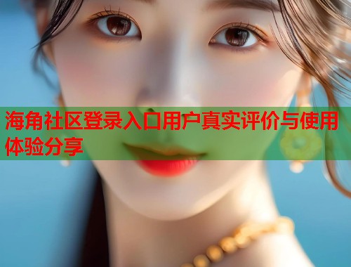 海角社区登录入口用户真实评价与使用体验分享  第1张
