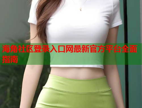 海角社区登录入口网最新官方平台全面指南  第1张