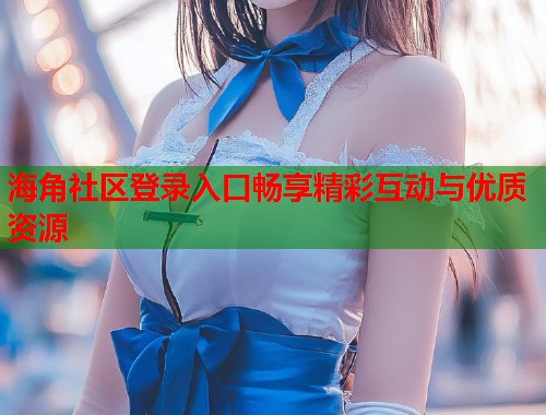 海角社区登录入口畅享精彩互动与优质资源  第2张