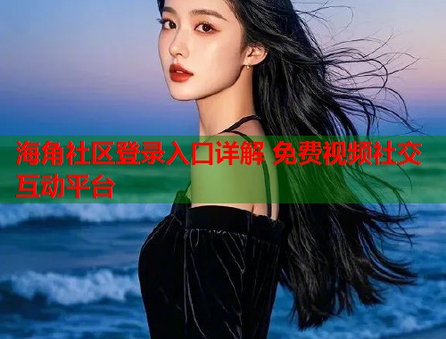 海角社区登录入口详解 免费视频社交互动平台  第1张