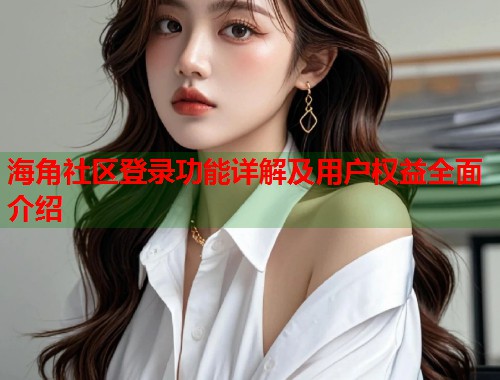 海角社区登录功能详解及用户权益全面介绍  第1张