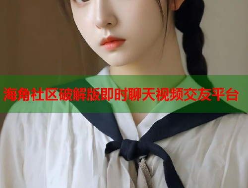 海角社区破解版即时聊天视频交友平台  第1张