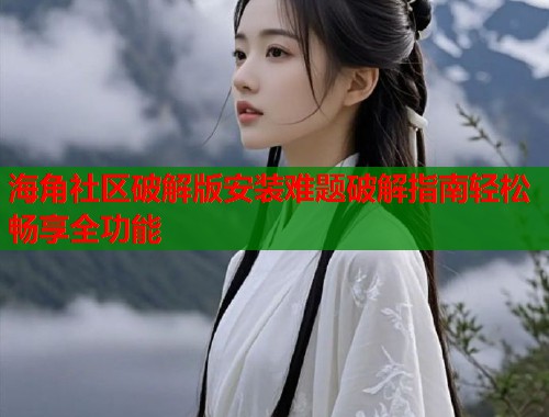 海角社区破解版安装难题破解指南轻松畅享全功能  第1张