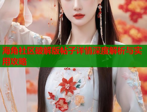 海角社区破解版帖子详情深度解析与实用攻略  第1张