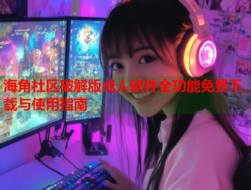 海角社区破解版成人软件全功能免费下载与使用指南  第1张