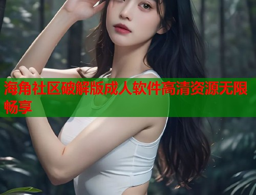 海角社区破解版成人软件高清资源无限畅享  第1张