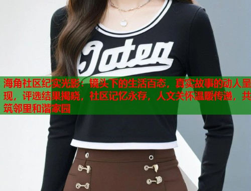 海角社区纪实光影：镜头下的生活百态，真实故事的动人呈现，评选结果揭晓，社区记忆永存，人文关怀温暖传递，共筑邻里和谐家园  第1张