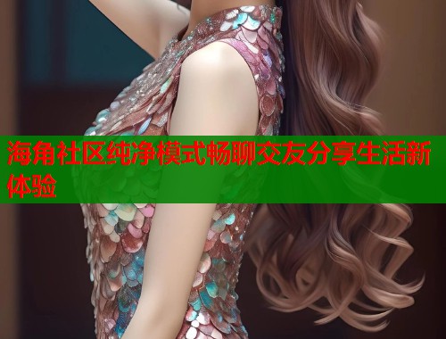 海角社区纯净模式畅聊交友分享生活新体验  第2张
