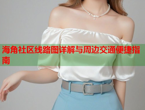 海角社区线路图详解与周边交通便捷指南  第1张