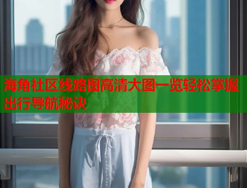 海角社区线路图高清大图一览轻松掌握出行导航秘诀  第1张