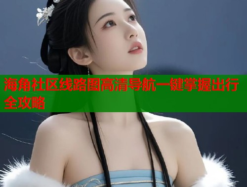 海角社区线路图高清导航一键掌握出行全攻略  第1张