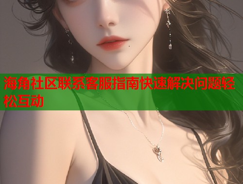 海角社区联系客服指南快速解决问题轻松互动  第1张
