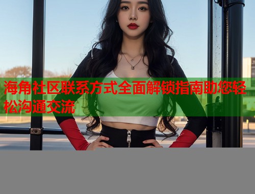 海角社区联系方式全面解锁指南助您轻松沟通交流  第1张