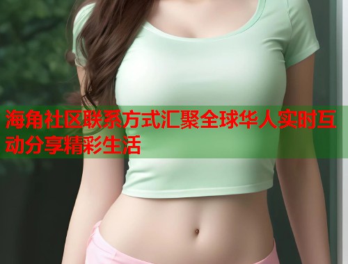 海角社区联系方式汇聚全球华人实时互动分享精彩生活  第1张