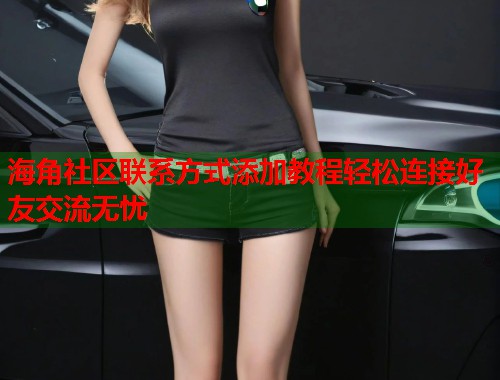 海角社区联系方式添加教程轻松连接好友交流无忧  第1张