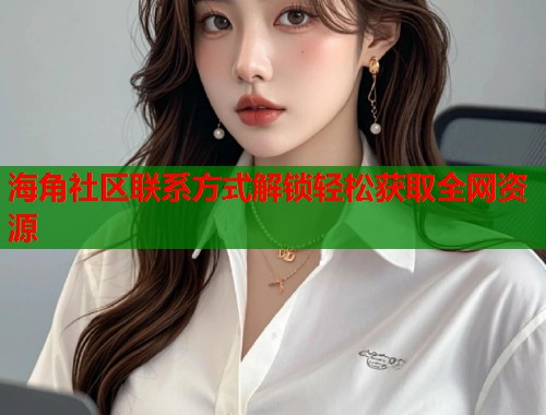 海角社区联系方式解锁轻松获取全网资源  第1张