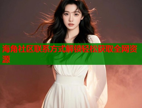 海角社区联系方式解锁轻松获取全网资源  第2张