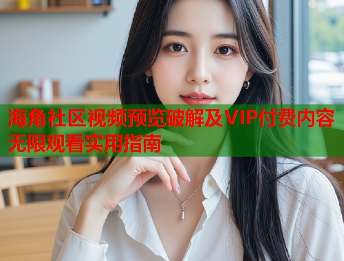 海角社区视频预览破解及VIP付费内容无限观看实用指南  第1张