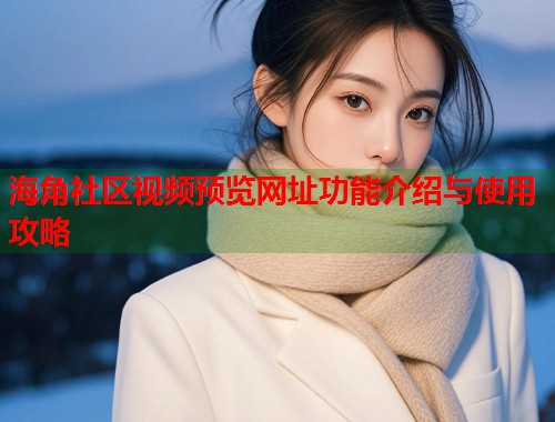 海角社区视频预览网址功能介绍与使用攻略  第1张