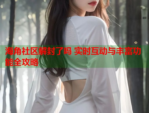 海角社区解封了吗 实时互动与丰富功能全攻略  第1张