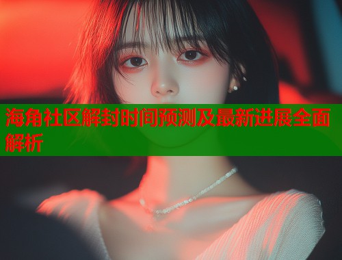 海角社区解封时间预测及最新进展全面解析  第1张