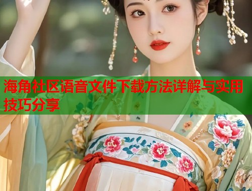 海角社区语音文件下载方法详解与实用技巧分享  第1张