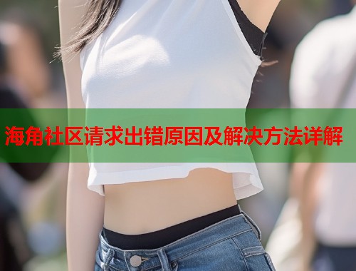 海角社区请求出错原因及解决方法详解  第2张