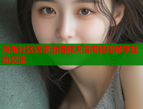 海角社区请求出错解决指南轻松畅享互动交流  第1张