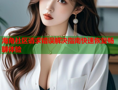 海角社区请求错误解决指南快速恢复畅聊体验  第1张