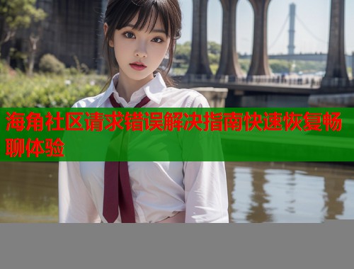 海角社区请求错误解决指南快速恢复畅聊体验  第2张