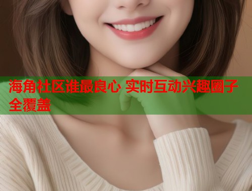 海角社区谁最良心 实时互动兴趣圈子全覆盖  第1张