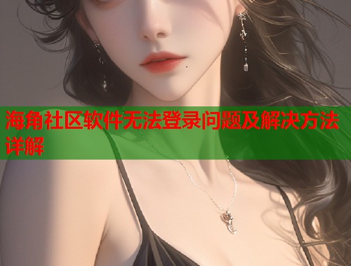 海角社区软件无法登录问题及解决方法详解  第1张