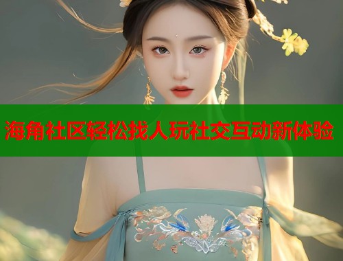 海角社区轻松找人玩社交互动新体验  第1张