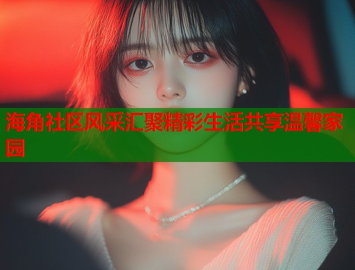 海角社区风采汇聚精彩生活共享温馨家园  第2张