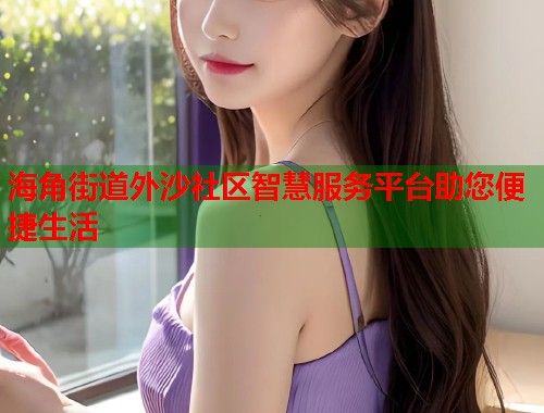 海角街道外沙社区智慧服务平台助您便捷生活  第1张