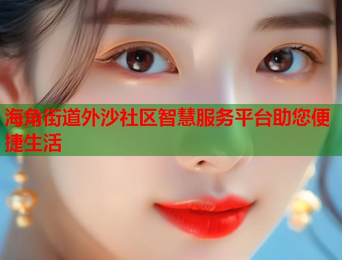 海角街道外沙社区智慧服务平台助您便捷生活  第2张