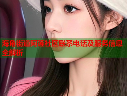 海角街道阿莲社区联系电话及服务信息全解析  第2张