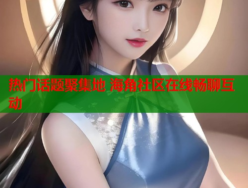 热门话题聚集地 海角社区在线畅聊互动  第1张