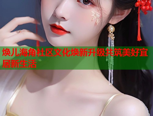 焕儿海角社区文化焕新升级共筑美好宜居新生活  第1张
