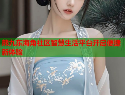 熊九东海角社区智慧生活平台开启便捷新体验  第1张