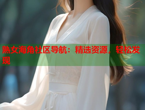 熟女海角社区导航：精选资源，轻松发现  第1张