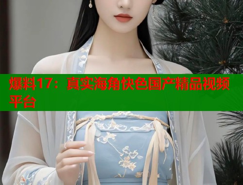 爆料17：真实海角快色国产精品视频平台  第1张