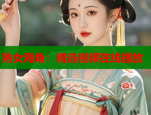 熟女海角：精选视频在线播放  第1张