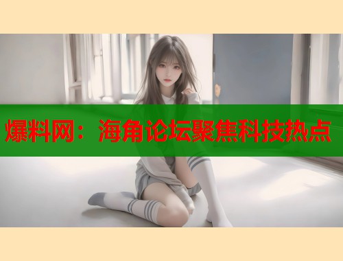 爆料网：海角论坛聚焦科技热点  第1张