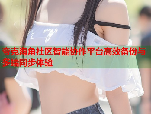 夸克海角社区智能协作平台高效备份与多端同步体验  第1张