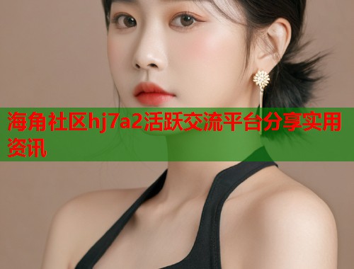 海角社区hj7a2活跃交流平台分享实用资讯  第2张