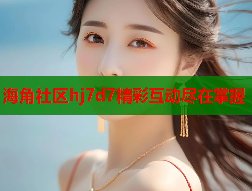 海角社区hj7d7精彩互动尽在掌握  第2张
