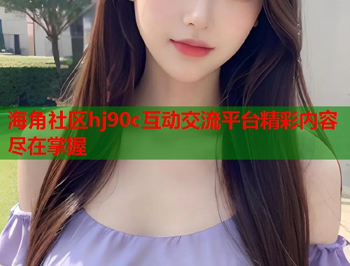 海角社区hj90c互动交流平台精彩内容尽在掌握  第1张