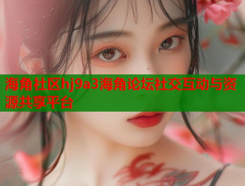 海角社区hj9a3海角论坛社交互动与资源共享平台  第1张