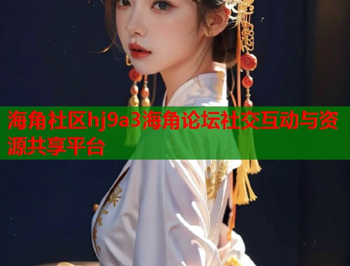 海角社区hj9a3海角论坛社交互动与资源共享平台  第2张
